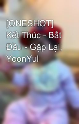 [ONESHOT] Kết Thúc - Bắt Đầu - Gặp Lại, YoonYul