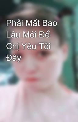 Phải Mất Bao Lâu Mới Để Chị Yêu Tôi Đây