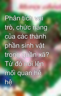 Phân tích vai trò, chức năng của các thành phần sinh vật trong quần xã? Từ đó nói lên mối quan hệ hệ