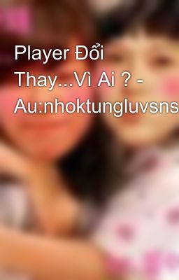 Player Đổi Thay...Vì Ai ? - Au:nhoktungluvsnsd