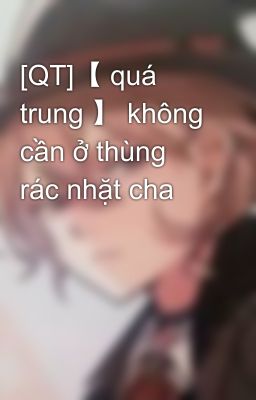 [QT]【 quá trung 】 không cần ở thùng rác nhặt cha