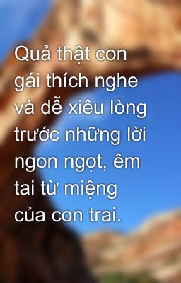 Quả thật con gái thích nghe và dễ xiêu lòng trước những lời ngon ngọt, êm tai từ miệng của con trai.