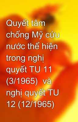 Quyết tâm chống Mỹ cứu nước thể hiện trong nghị quyết TU 11 (3/1965)  và nghị quyết TU 12 (12/1965)