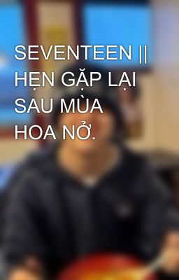 SEVENTEEN || HẸN GẶP LẠI SAU MÙA HOA NỞ.