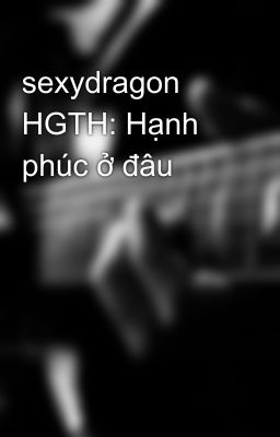 sexydragon HGTH: Hạnh phúc ở đâu