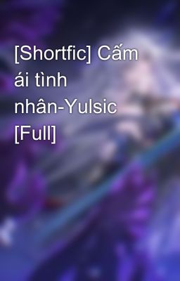 [Shortfic] Cấm ái tình nhân-Yulsic [Full]