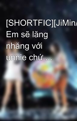 [SHORTFIC][JiMin/MinYeon] Em sẽ lăng nhăng với unnie chứ ...