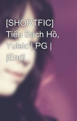 [SHORTFIC] Tiểu Bạch Hồ, Yulsic | PG | |End|