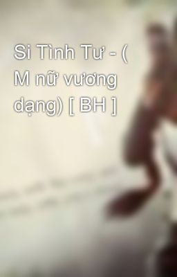 Si Tình Tư - ( M nữ vương dạng) [ BH ]