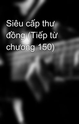 Siêu cấp thư đồng (Tiếp từ chương 150)