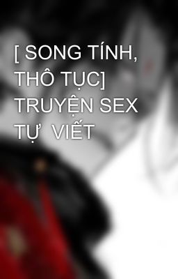 [ SONG TÍNH, THÔ TỤC] TRUYỆN SEX TỰ  VIẾT
