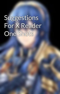 Suggestions For X Reader One Shots 