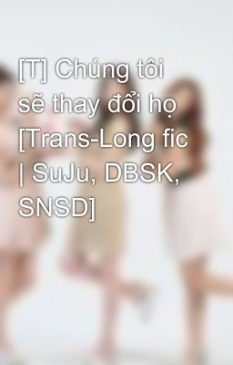 [T] Chúng tôi sẽ thay đổi họ [Trans-Long fic | SuJu, DBSK, SNSD]