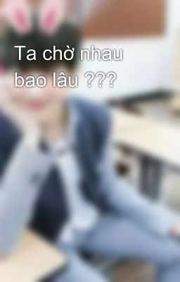 Ta chờ nhau bao lâu ???