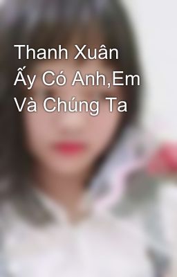 Thanh Xuân Ấy Có Anh,Em Và Chúng Ta