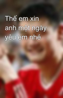 Thế em xin anh một ngày yêu em nhé