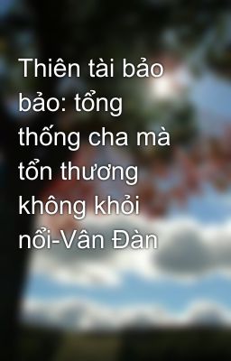 Thiên tài bảo bảo: tổng thống cha mà tổn thương không khỏi nổi-Vân Đàn