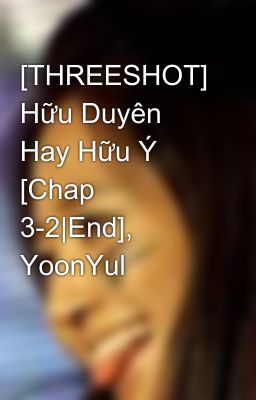 [THREESHOT] Hữu Duyên Hay Hữu Ý [Chap 3-2|End], YoonYul