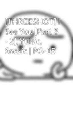 [THREESHOT] I See You [Part 3 - 2], Yulsic, Soosic | PG-15