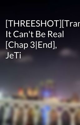 [THREESHOT][Trans] It Can't Be Real [Chap 3|End], JeTi