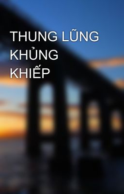 THUNG LŨNG KHỦNG KHIẾP