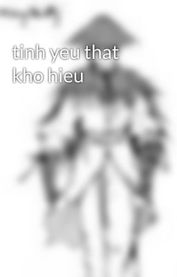 tinh yeu that kho hieu