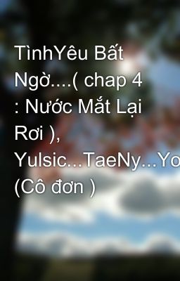 TìnhYêu Bất Ngờ....( chap 4 : Nước Mắt Lại Rơi ), Yulsic...TaeNy...YoonHyun...SooSun...Hyo (Cô đơn )