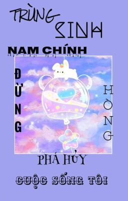 [TK] TRÙNG SINH NAM CHÍNH ĐỪNG HÒNG PHÁ HỦY CUỘC SỐNG TÔI!!!