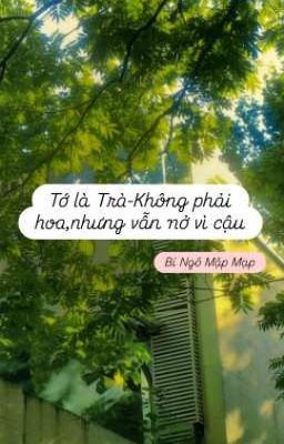 Tớ là Trà- Không phải hoa, nhưng vẫn nở vì cậu