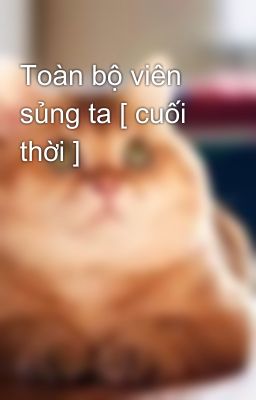 Toàn bộ viên sủng ta [ cuối thời ]