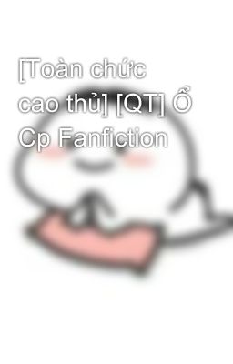[Toàn chức cao thủ] [QT] Ổ Cp Fanfiction 