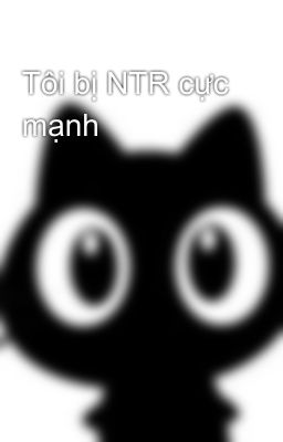 Tôi bị NTR cực mạnh