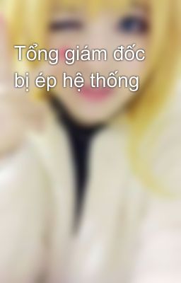 Tổng giám đốc bị ép hệ thống
