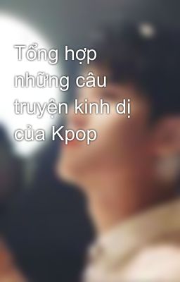 Tổng hợp những câu truyện kinh dị của Kpop