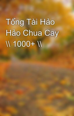 Tổng Tài Hảo Hảo Chua Cay \\ 1000+ \\