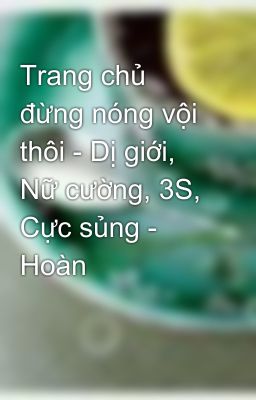 Trang chủ đừng nóng vội thôi - Dị giới, Nữ cường, 3S, Cực sủng - Hoàn