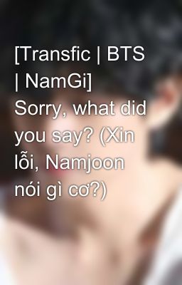 [Transfic | BTS | NamGi] Sorry, what did you say? (Xin lỗi, Namjoon nói gì cơ?) 