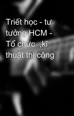 Triết học - tư tưởng HCM - Tổ chức  ,kĩ thuật thi công