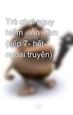 Trò chơi nguy hiểm - Ân Tầm (tiếp 7- hết- ngoại truyện)