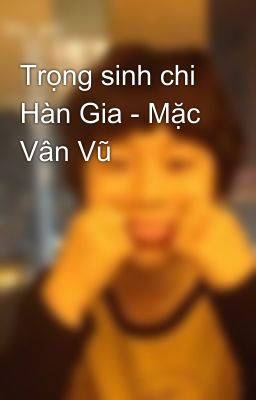 Trọng sinh chi Hàn Gia - Mặc Vân Vũ