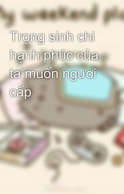 Trọng sinh chi hạnh phúc của ta muốn ngươi cấp