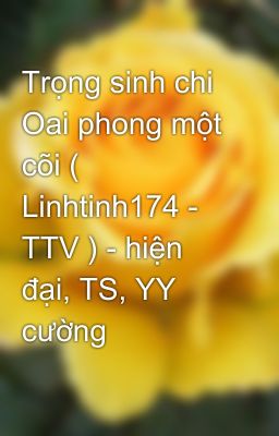 Trọng sinh chi Oai phong một cõi ( Linhtinh174 - TTV ) - hiện đại, TS, YY cường