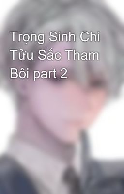 Trọng Sinh Chi Tửu Sắc Tham Bôi part 2