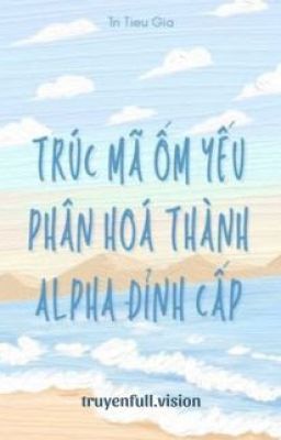 Trúc Mã Ốm Yếu Của Tôi Phân Hoá Thành Alpha Đỉnh Cấp