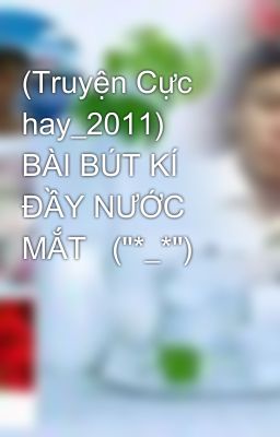 (Truyện Cực hay_2011)       BÀI BÚT KÍ ĐẦY NƯỚC MẮT   (