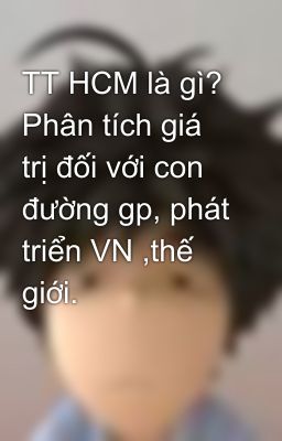 TT HCM là gì? Phân tích giá trị đối với con đường gp, phát triển VN ,thế giới.