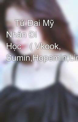 🔥Tứ Đại Mỹ Nhân Đi Học🔥( Vkook, Sumin,Hopemin,Linhoon) 🍀