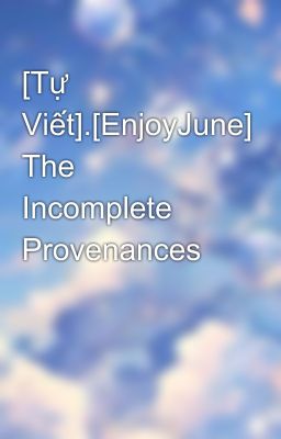 [Tự Viết].[EnjoyJune] The Incomplete Provenances