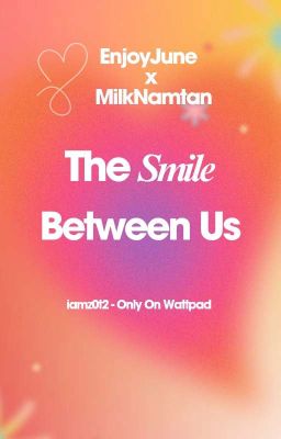 [Tự Viết].[FanFic].[EnjoyJune].[MilkNamtan] The Smile Between Us