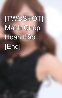 [TWOSHOT] Mảnh Ghép Hoàn Hảo [End]